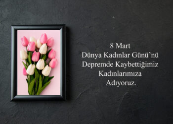 8 Mart Dünya Kadınlar Günü’nü Depremde Kaybettiğimiz Kadınlarımıza Adıyoruz.