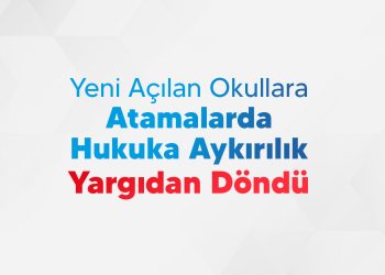 YENİ AÇILAN OKULLARA ATAMALARDA HUKUKA AYKIRILIK YARGIDAN DÖNDÜ